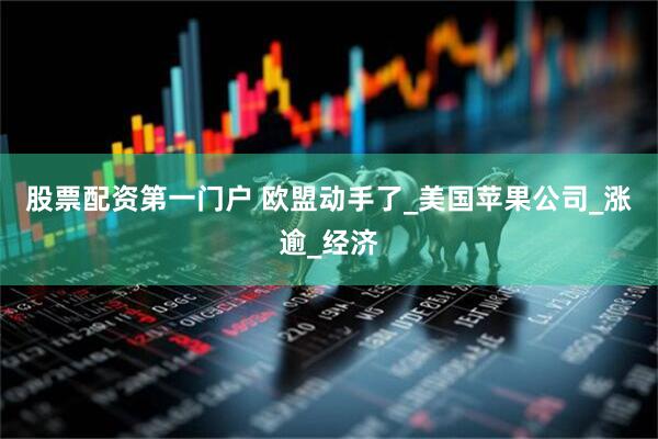 股票配资第一门户 欧盟动手了_美国苹果公司_涨逾_经济