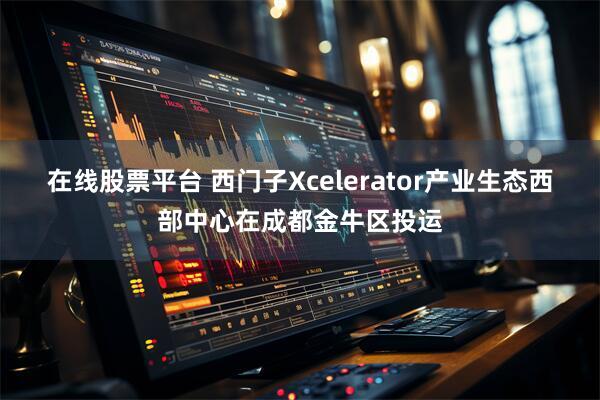在线股票平台 西门子Xcelerator产业生态西部中心在成都金牛区投运