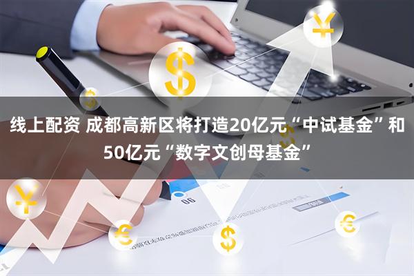 线上配资 成都高新区将打造20亿元“中试基金”和50亿元“数字文创母基金”