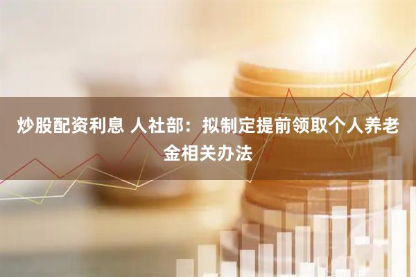 炒股配资利息 人社部：拟制定提前领取个人养老金相关办法