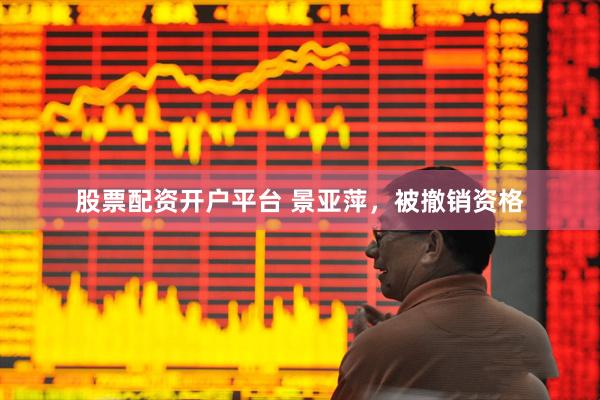 股票配资开户平台 景亚萍，被撤销资格