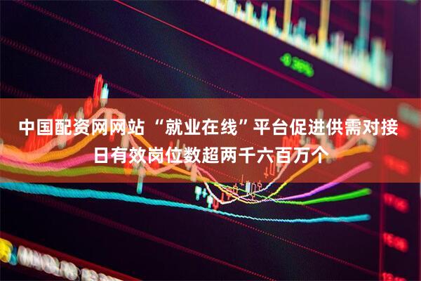 中国配资网网站 “就业在线”平台促进供需对接 日有效岗位数超两千六百万个