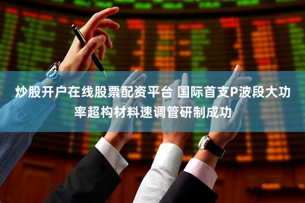 炒股开户在线股票配资平台 国际首支P波段大功率超构材料速调管研制成功
