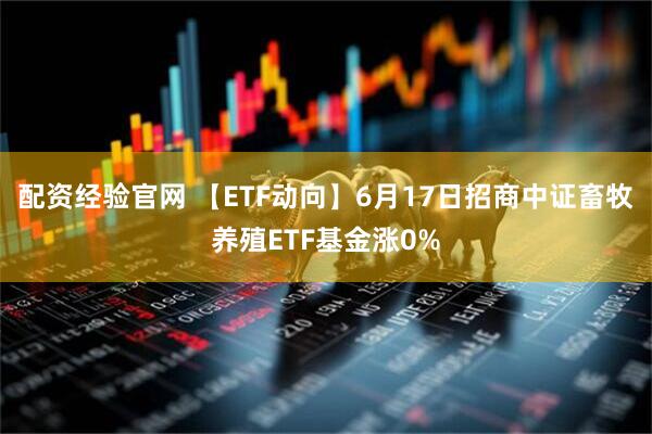 配资经验官网 【ETF动向】6月17日招商中证畜牧养殖ETF基金涨0%