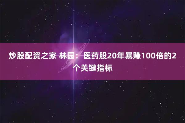 炒股配资之家 林园：医药股20年暴赚100倍的2个关键指标