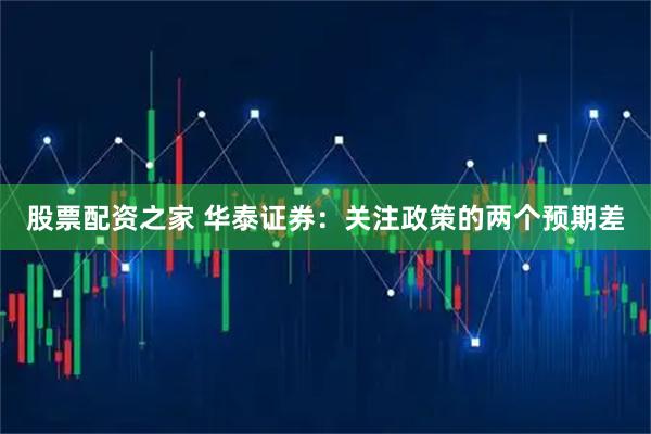 股票配资之家 华泰证券：关注政策的两个预期差