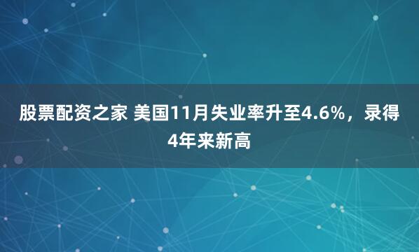 股票配资之家 美国11月失业率升至4.6%，录得4年来新高
