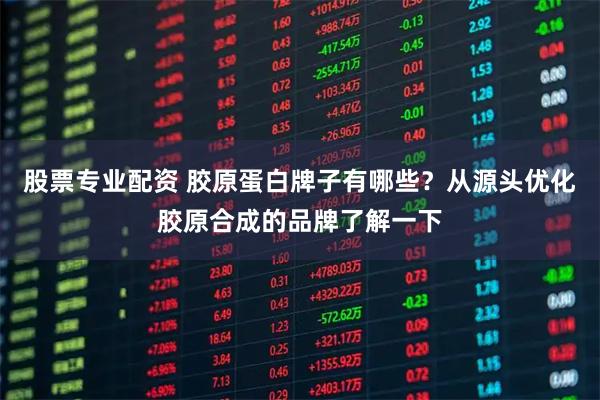 股票专业配资 胶原蛋白牌子有哪些？从源头优化胶原合成的品牌了解一下