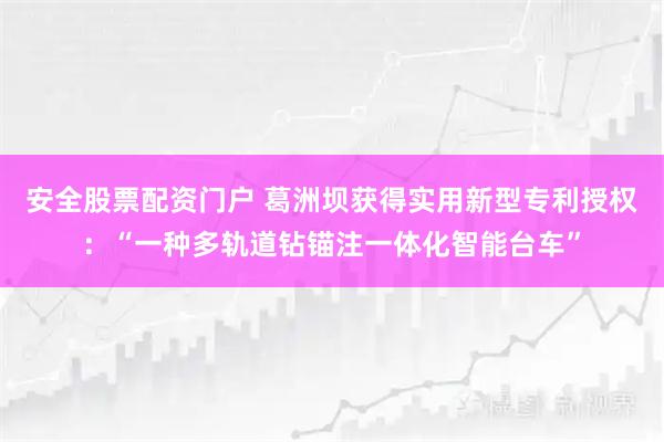 安全股票配资门户 葛洲坝获得实用新型专利授权：“一种多轨道钻锚注一体化智能台车”