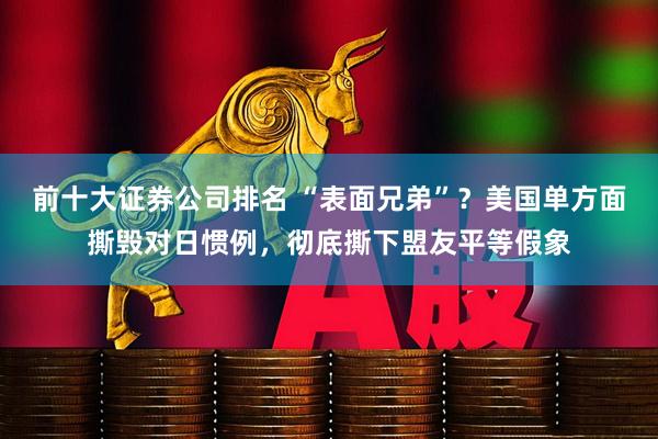 前十大证券公司排名 “表面兄弟”？美国单方面撕毁对日惯例，彻底撕下盟友平等假象
