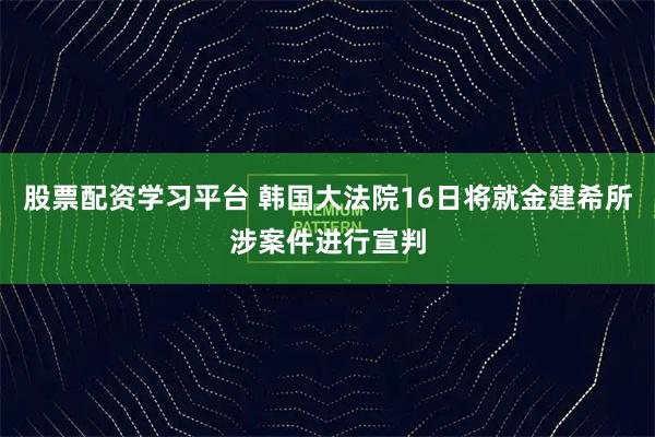 股票配资学习平台 韩国大法院16日将就金建希所涉案件进行宣判