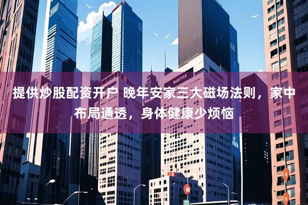 提供炒股配资开户 晚年安家三大磁场法则，家中布局通透，身体健康少烦恼