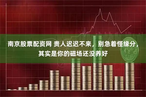 南京股票配资网 贵人迟迟不来，别急着怪缘分，其实是你的磁场还没养好