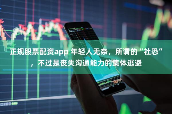 正规股票配资app 年轻人无奈，所谓的“社恐”，不过是丧失沟通能力的集体逃避