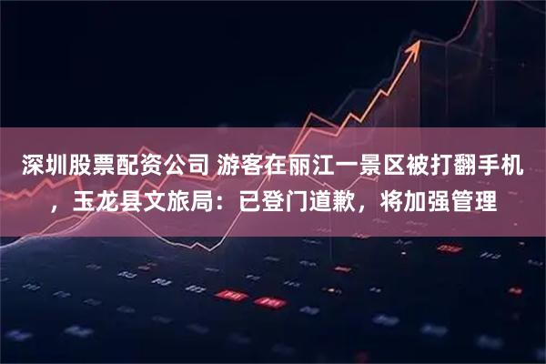 深圳股票配资公司 游客在丽江一景区被打翻手机，玉龙县文旅局：已登门道歉，将加强管理