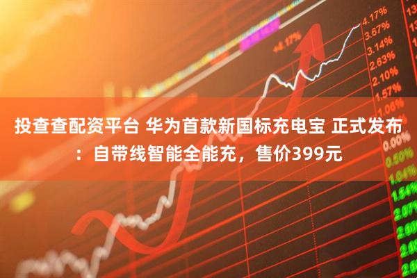 投查查配资平台 华为首款新国标充电宝 正式发布：自带线智能全能充，售价399元