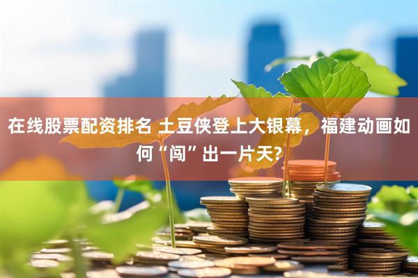 在线股票配资排名 土豆侠登上大银幕，福建动画如何“闯”出一片天?