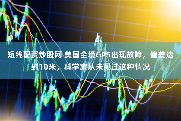 短线配资炒股网 美国全境GPS出现故障，偏差达到10米，科学家从未见过这种情况