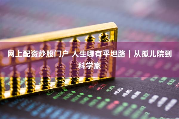网上配资炒股门户 人生哪有平坦路｜从孤儿院到科学家