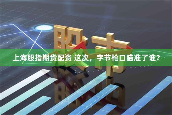 上海股指期货配资 这次，字节枪口瞄准了谁？
